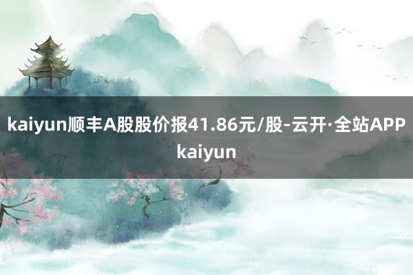 kaiyun顺丰A股股价报41.86元/股-云开·全站APPkaiyun