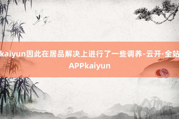 kaiyun因此在居品解决上进行了一些调养-云开·全站APPkaiyun