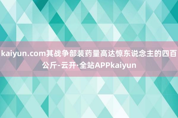 kaiyun.com其战争部装药量高达惊东说念主的四百公斤-云开·全站APPkaiyun