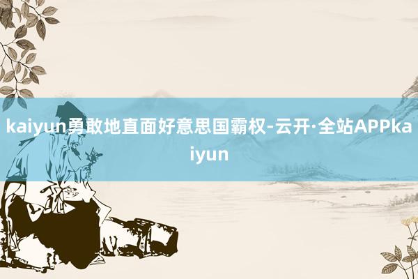 kaiyun勇敢地直面好意思国霸权-云开·全站APPkaiyun