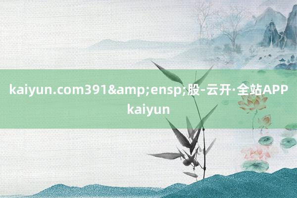 kaiyun.com391 股-云开·全站APPkaiyun