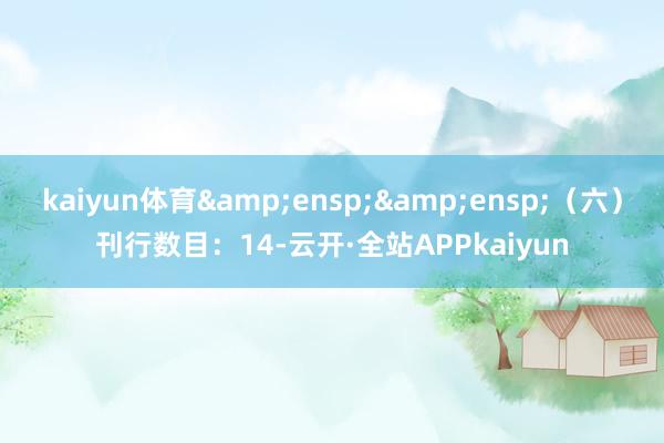 kaiyun体育&ensp;&ensp;（六）刊行数目：14-云开·全站APPkaiyun
