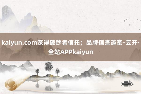 kaiyun.com深得破钞者信托；品牌信誉邃密-云开·全站APPkaiyun