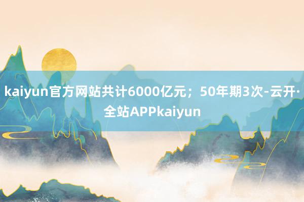 kaiyun官方网站共计6000亿元；50年期3次-云开·全站APPkaiyun
