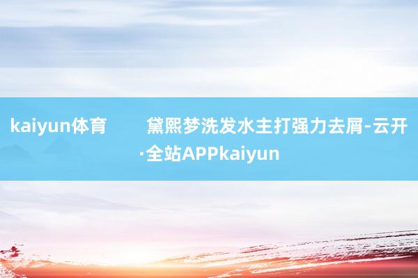 kaiyun体育        黛熙梦洗发水主打强力去屑-云开·全站APPkaiyun