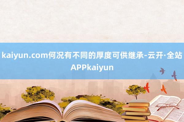 kaiyun.com何况有不同的厚度可供继承-云开·全站APPkaiyun