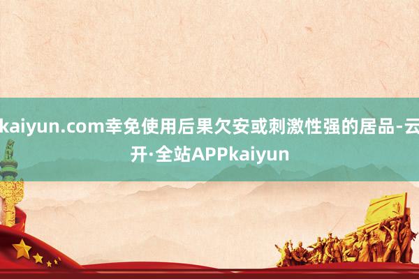 kaiyun.com幸免使用后果欠安或刺激性强的居品-云开·全站APPkaiyun