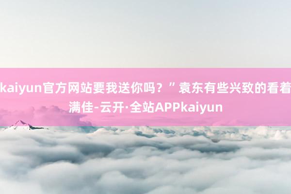 kaiyun官方网站要我送你吗？”袁东有些兴致的看着满佳-云开·全站APPkaiyun