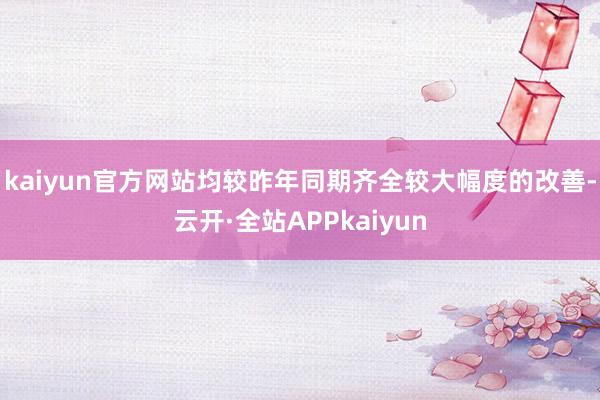 kaiyun官方网站均较昨年同期齐全较大幅度的改善-云开·全站APPkaiyun
