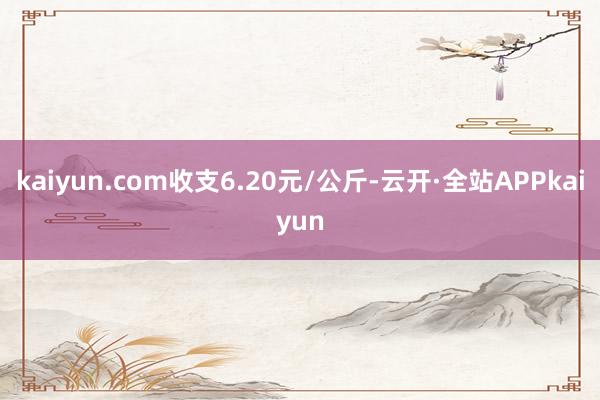 kaiyun.com收支6.20元/公斤-云开·全站APPkaiyun