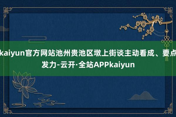 kaiyun官方网站池州贵池区墩上街谈主动看成、要点发力-云开·全站APPkaiyun