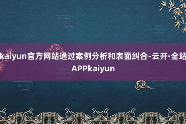 kaiyun官方网站通过案例分析和表面纠合-云开·全站APPkaiyun