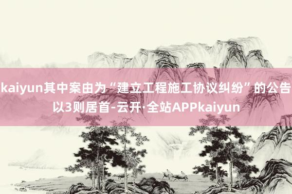 kaiyun其中案由为“建立工程施工协议纠纷”的公告以3则居首-云开·全站APPkaiyun