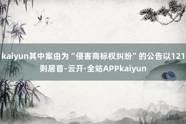 kaiyun其中案由为“侵害商标权纠纷”的公告以121则居首-云开·全站APPkaiyun