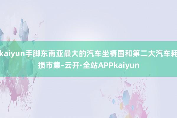kaiyun手脚东南亚最大的汽车坐褥国和第二大汽车耗损市集-云开·全站APPkaiyun