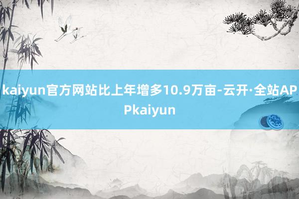 kaiyun官方网站比上年增多10.9万亩-云开·全站APPkaiyun