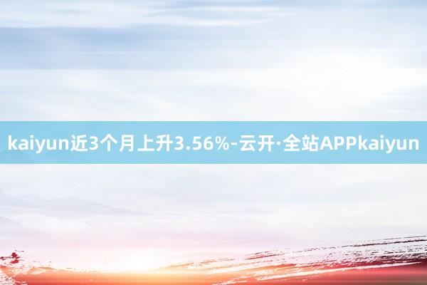 kaiyun近3个月上升3.56%-云开·全站APPkaiyun