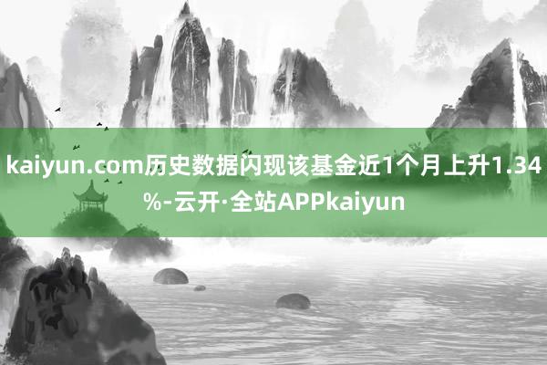 kaiyun.com历史数据闪现该基金近1个月上升1.34%-云开·全站APPkaiyun