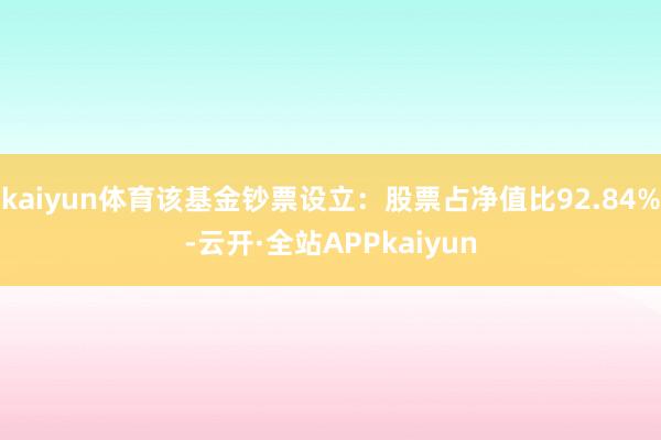 kaiyun体育该基金钞票设立：股票占净值比92.84%-云开·全站APPkaiyun