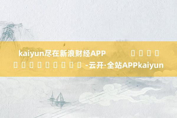 kaiyun尽在新浪财经APP            													-云开·全站APPkaiyun
