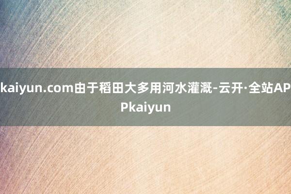 kaiyun.com由于稻田大多用河水灌溉-云开·全站APPkaiyun