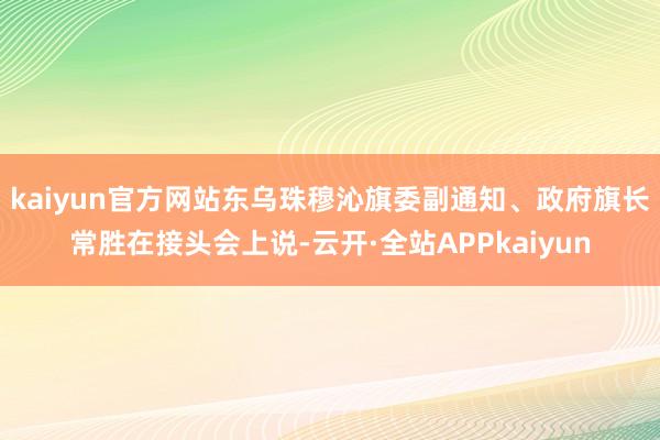 kaiyun官方网站东乌珠穆沁旗委副通知、政府旗长常胜在接头会上说-云开·全站APPkaiyun