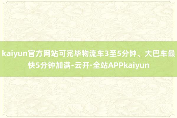 kaiyun官方网站可完毕物流车3至5分钟、大巴车最快5分钟加满-云开·全站APPkaiyun