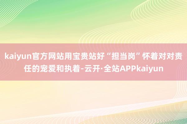 kaiyun官方网站用宝贵站好“担当岗”　　怀着对对责任的宠爱和执着-云开·全站APPkaiyun