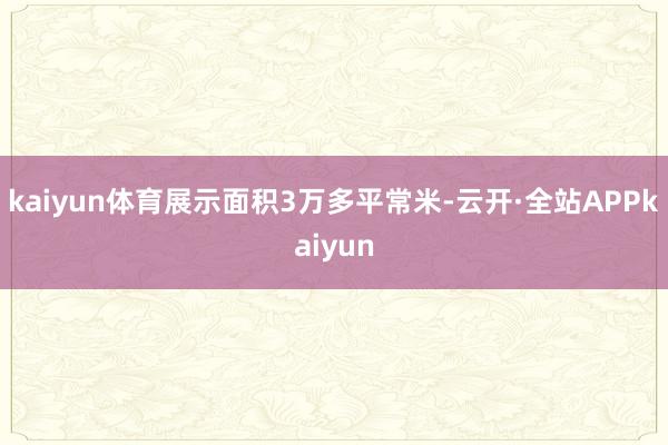 kaiyun体育展示面积3万多平常米-云开·全站APPkaiyun