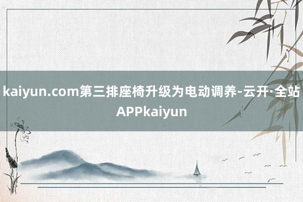 kaiyun.com第三排座椅升级为电动调养-云开·全站APPkaiyun