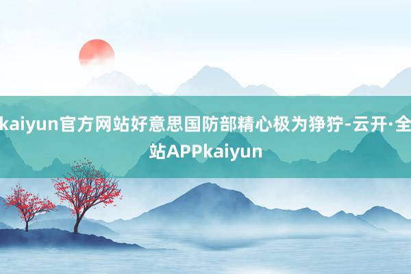 kaiyun官方网站好意思国防部精心极为狰狞-云开·全站APPkaiyun