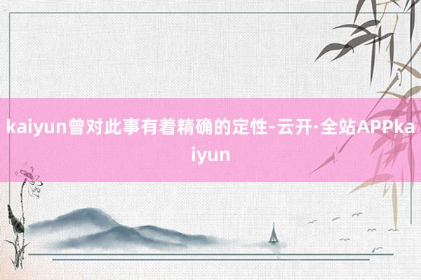 kaiyun曾对此事有着精确的定性-云开·全站APPkaiyun