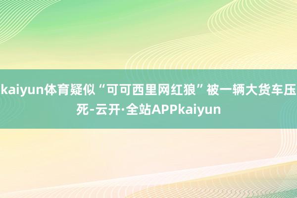 kaiyun体育疑似“可可西里网红狼”被一辆大货车压死-云开·全站APPkaiyun