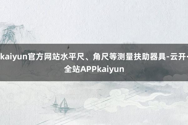 kaiyun官方网站水平尺、角尺等测量扶助器具-云开·全站APPkaiyun