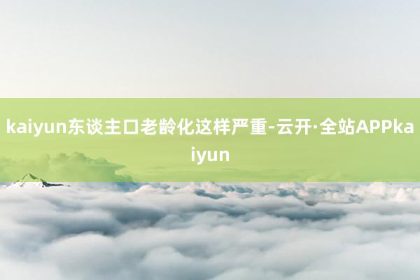 kaiyun东谈主口老龄化这样严重-云开·全站APPkaiyun