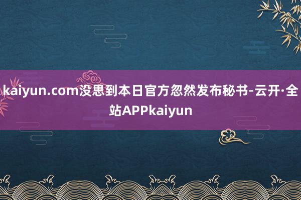 kaiyun.com没思到本日官方忽然发布秘书-云开·全站APPkaiyun