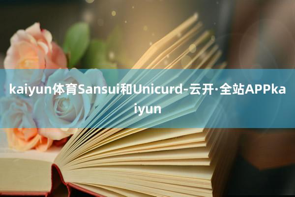 kaiyun体育Sansui和Unicurd-云开·全站APPkaiyun