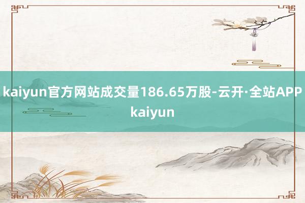 kaiyun官方网站成交量186.65万股-云开·全站APPkaiyun