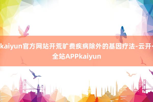 kaiyun官方网站开荒旷费疾病除外的基因疗法-云开·全站APPkaiyun