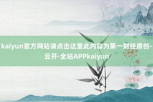 kaiyun官方网站请点击这里此内容为第一财经原创-云开·全站APPkaiyun