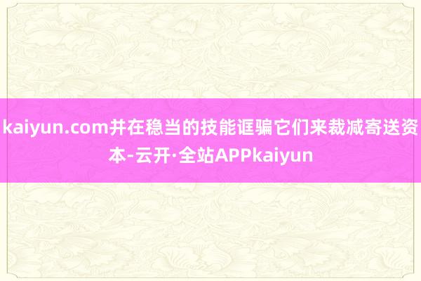 kaiyun.com并在稳当的技能诓骗它们来裁减寄送资本-云开·全站APPkaiyun