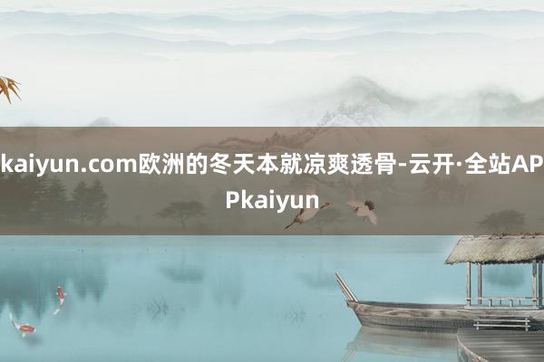 kaiyun.com欧洲的冬天本就凉爽透骨-云开·全站APPkaiyun