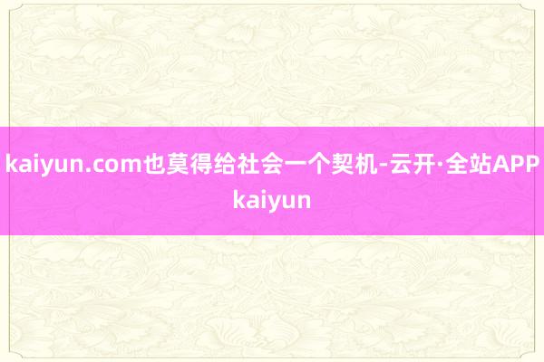 kaiyun.com也莫得给社会一个契机-云开·全站APPkaiyun