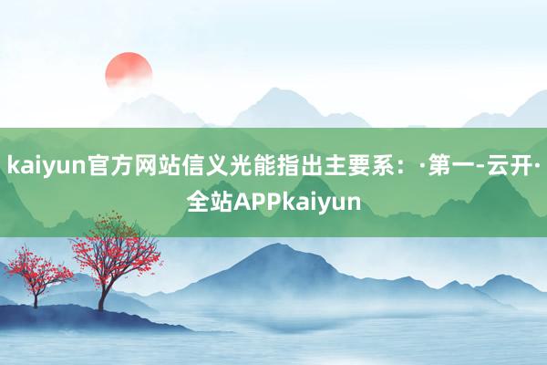 kaiyun官方网站信义光能指出主要系：·第一-云开·全站APPkaiyun