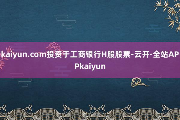 kaiyun.com投资于工商银行H股股票-云开·全站APPkaiyun