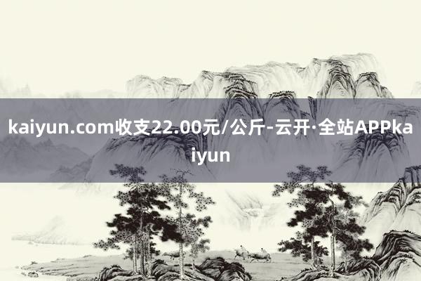 kaiyun.com收支22.00元/公斤-云开·全站APPkaiyun