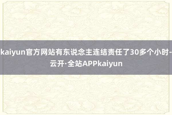 kaiyun官方网站有东说念主连结责任了30多个小时-云开·全站APPkaiyun