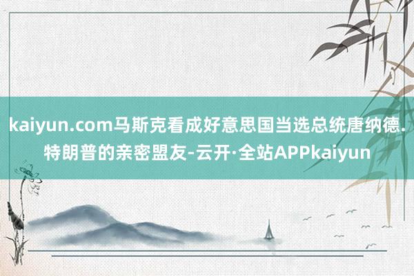 kaiyun.com马斯克看成好意思国当选总统唐纳德.特朗普的亲密盟友-云开·全站APPkaiyun