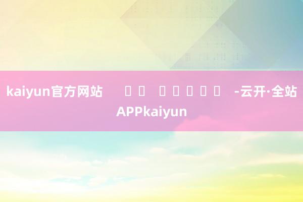 kaiyun官方网站      		  					  -云开·全站APPkaiyun