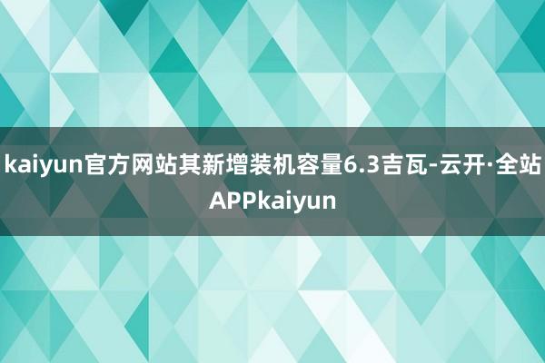 kaiyun官方网站其新增装机容量6.3吉瓦-云开·全站APPkaiyun